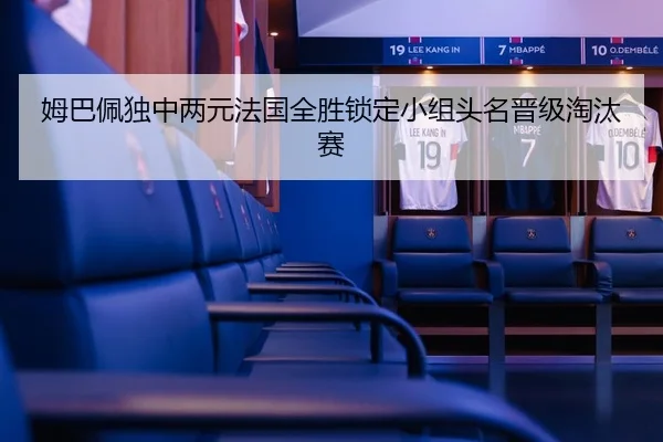 姆巴佩独中两元法国全胜锁定小组头名晋级淘汰赛