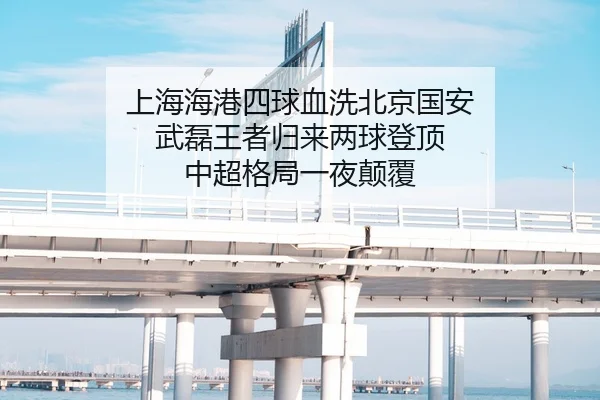 上海海港四球血洗北京国安 武磊王者归来两球登顶 中超格局一夜颠覆