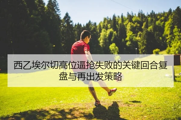 西乙埃尔切高位逼抢失败的关键回合复盘与再出发策略