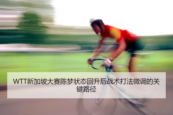 WTT新加坡大赛陈梦状态回升后战术打法微调的关键路径